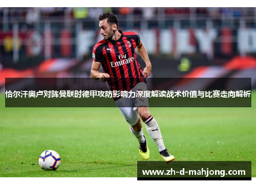 恰尔汗奥卢对阵曼联时德甲攻防影响力深度解读战术价值与比赛走向解析