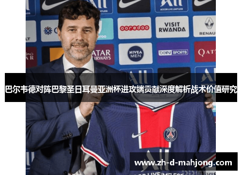 巴尔韦德对阵巴黎圣日耳曼亚洲杯进攻端贡献深度解析战术价值研究