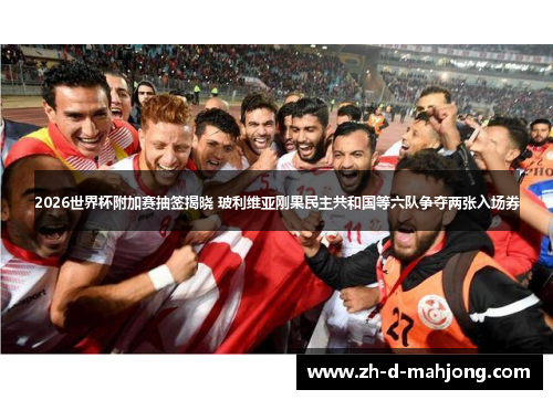 2026世界杯附加赛抽签揭晓 玻利维亚刚果民主共和国等六队争夺两张入场券