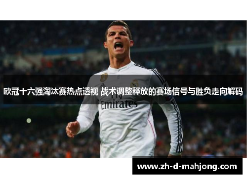 欧冠十六强淘汰赛热点透视 战术调整释放的赛场信号与胜负走向解码