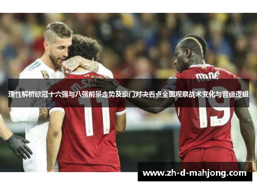 理性解析欧冠十六强与八强前景走势及豪门对决看点全面观察战术变化与晋级逻辑
