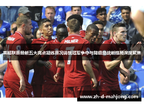 英超联赛最新五大亮点凝练赛况铸就冠军争夺与降级鏖战新格局深度聚焦