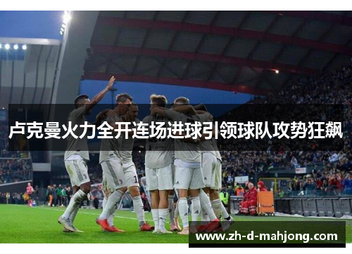 卢克曼火力全开连场进球引领球队攻势狂飙