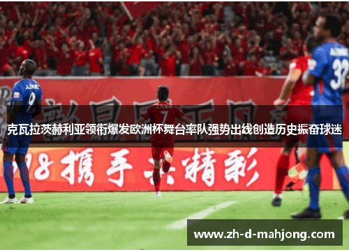 克瓦拉茨赫利亚领衔爆发欧洲杯舞台率队强势出线创造历史振奋球迷
