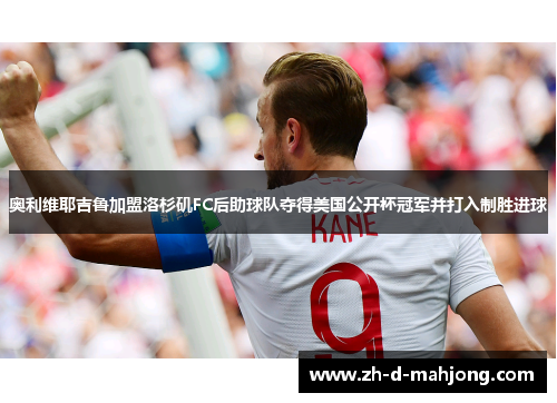 奥利维耶吉鲁加盟洛杉矶FC后助球队夺得美国公开杯冠军并打入制胜进球